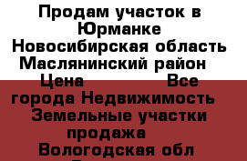 Продам участок в Юрманке Новосибирская область, Маслянинский район) › Цена ­ 700 000 - Все города Недвижимость » Земельные участки продажа   . Вологодская обл.,Вологда г.